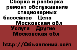 Сборка и разборка ,ремонт обслуживание стационарных бассейнов › Цена ­ 500-5000 - Московская обл. Услуги » Другие   . Московская обл.